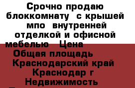 Срочно продаю блоккомнату  с крышей, мпо, внутренней отделкой и офисной мебелью › Цена ­ 140 000 › Общая площадь ­ 18 - Краснодарский край, Краснодар г. Недвижимость » Помещения продажа   